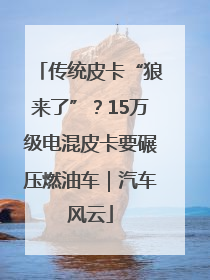 传统皮卡“狼来了”？15万级电混皮卡要碾压燃油车｜汽车风云
