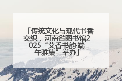 传统文化与现代书香交织，河南省图书馆2025“艾香书韵·端午雅集”举办