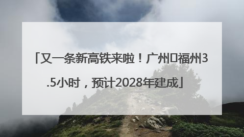 又一条新高铁来啦！广州⇌福州3.5小时，预计2028年建成