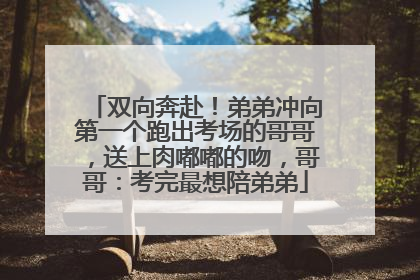 双向奔赴！弟弟冲向第一个跑出考场的哥哥，送上肉嘟嘟的吻，哥哥：考完最想陪弟弟