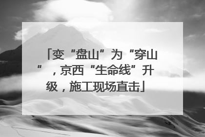 变“盘山”为“穿山”，京西“生命线”升级，施工现场直击