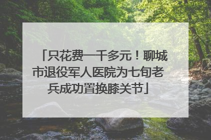 只花费一千多元！聊城市退役军人医院为七旬老兵成功置换膝关节