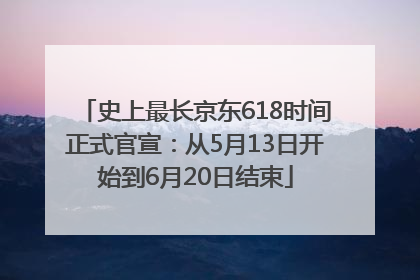 史上最长京东618时间正式官宣：从5月13日开始到6月20日结束