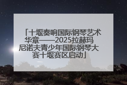 十堰奏响国际钢琴艺术华章——2025拉赫玛尼诺夫青少年国际钢琴大赛十堰赛区启动