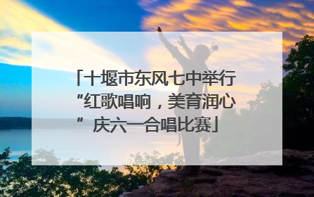 十堰市东风七中举行“红歌唱响，美育润心”庆六一合唱比赛