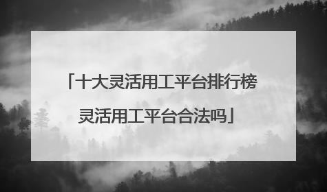 十大灵活用工平台排行榜 灵活用工平台合法吗