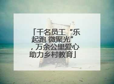 千名员工“乐起跑 微聚光”，万余公里爱心助力乡村教育