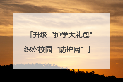 升级“护学大礼包”织密校园“防护网”