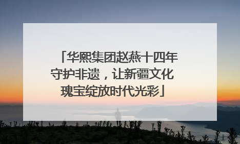 华熙集团赵燕十四年守护非遗，让新疆文化瑰宝绽放时代光彩