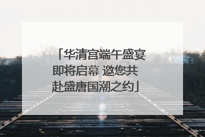 华清宫端午盛宴即将启幕 邀您共赴盛唐国潮之约