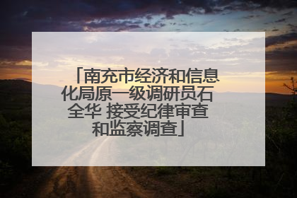 南充市经济和信息化局原一级调研员石全华 接受纪律审查和监察调查