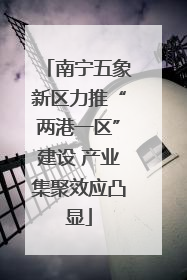 南宁五象新区力推“两港一区”建设 产业集聚效应凸显