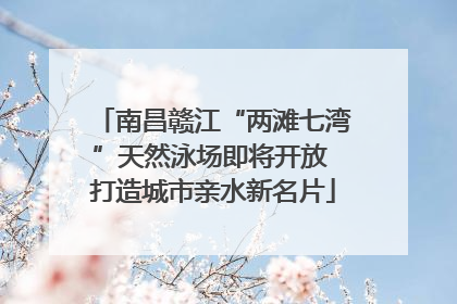 南昌赣江“两滩七湾”天然泳场即将开放 打造城市亲水新名片