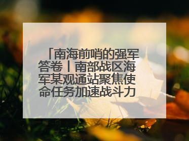 南海前哨的强军答卷丨南部战区海军某观通站聚焦使命任务加速战斗力生成纪实