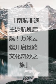 南航非遗主题航班启航！万米云端开启丝路文化奇妙之旅