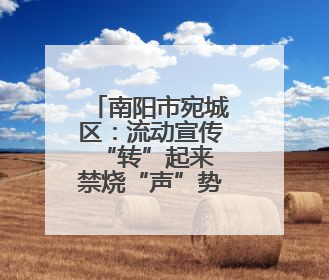 南阳市宛城区：流动宣传“转”起来 禁烧“声”势传田间