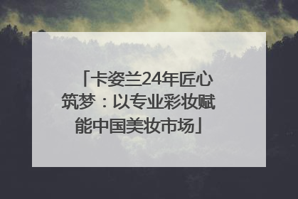 卡姿兰24年匠心筑梦：以专业彩妆赋能中国美妆市场