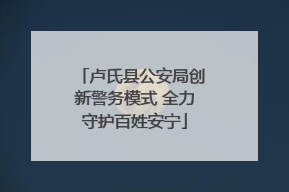卢氏县公安局创新警务模式 全力守护百姓安宁