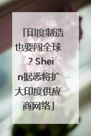 印度制造也要闯全球？Shein据悉将扩大印度供应商网络