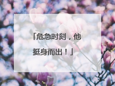 危急时刻，他挺身而出！