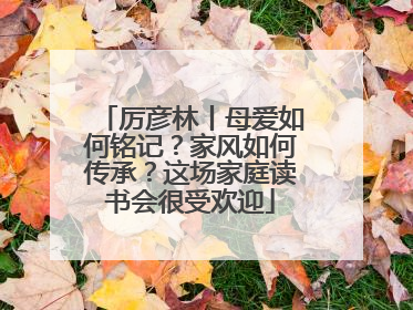 厉彦林丨母爱如何铭记？家风如何传承？这场家庭读书会很受欢迎