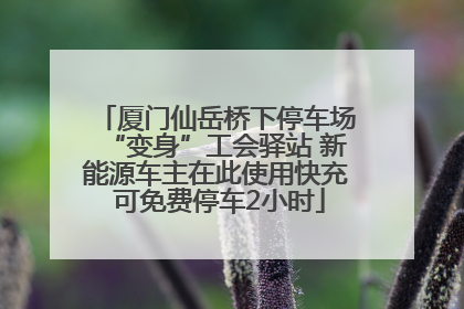 厦门仙岳桥下停车场“变身”工会驿站 新能源车主在此使用快充 可免费停车2小时