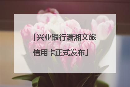 兴业银行潇湘文旅信用卡正式发布