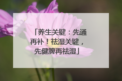 养生关键：先通再补！祛湿关键，先健脾再祛湿