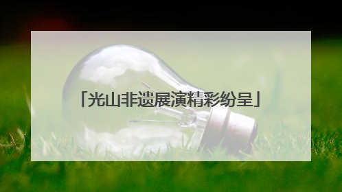 光山非遗展演精彩纷呈