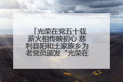 光荣在党五十载 薪火相传映初心 慈利县阳和土家族乡为老党员颁发“光荣在党50年”纪念章