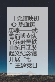 党旗映初心 热血铸忠魂——武警淄博支队官兵赴黑铁山抗日武装起义纪念馆开展“七一”主题党日活动