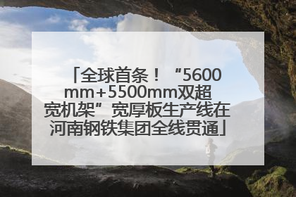 全球首条！“5600mm+5500mm双超宽机架”宽厚板生产线在河南钢铁集团全线贯通