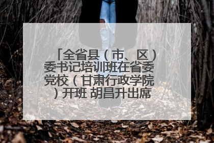 全省县（市、区）委书记培训班在省委党校（甘肃行政学院）开班 胡昌升出席开班式并讲话