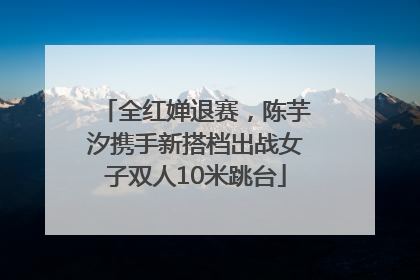 全红婵退赛，陈芋汐携手新搭档出战女子双人10米跳台