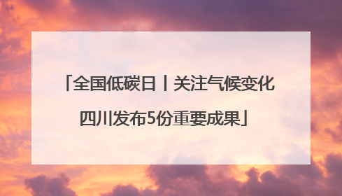 全国低碳日丨关注气候变化 四川发布5份重要成果