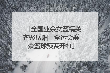 全国业余女篮精英齐聚岳阳，全运会群众篮球预赛开打