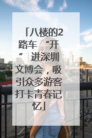八楼的2路车 “开” 进深圳文博会，吸引众多游客打卡青春记忆