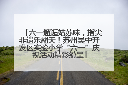 六一邂逅姑苏味，指尖非遗乐翻天！苏州吴中开发区实验小学“六一”庆祝活动精彩纷呈
