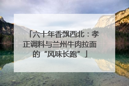 六十年香飘西北：孝正调料与兰州牛肉拉面的“风味长跑”