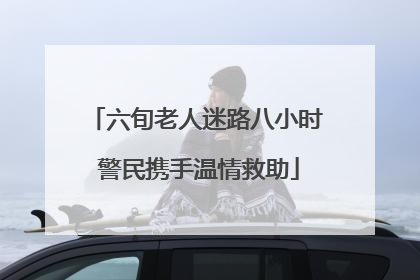 六旬老人迷路八小时 警民携手温情救助