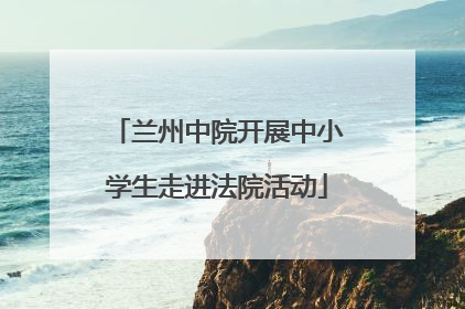 兰州中院开展中小学生走进法院活动