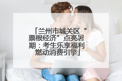 兰州市城关区“票根经济”点亮暑期：考生乐享福利 燃动消费引擎