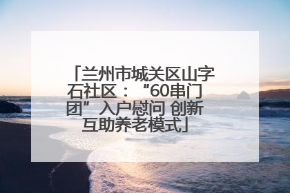 兰州市城关区山字石社区：“60串门团”入户慰问 创新互助养老模式