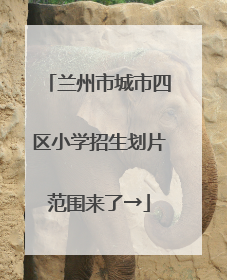 兰州市城市四区小学招生划片范围来了→