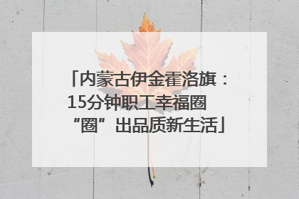 内蒙古伊金霍洛旗：15分钟职工幸福圈 “圈”出品质新生活