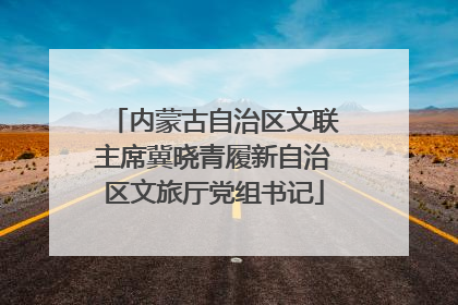 内蒙古自治区文联主席冀晓青履新自治区文旅厅党组书记