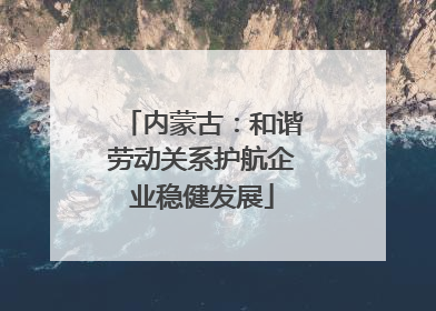 内蒙古：和谐劳动关系护航企业稳健发展