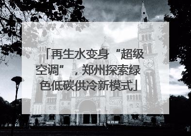 再生水变身“超级空调”，郑州探索绿色低碳供冷新模式