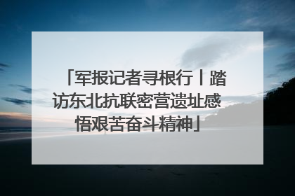 军报记者寻根行丨踏访东北抗联密营遗址感悟艰苦奋斗精神