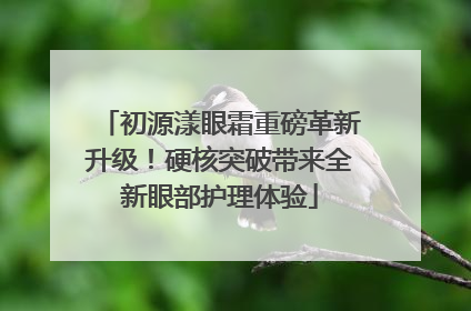 初源漾眼霜重磅革新升级！硬核突破带来全新眼部护理体验